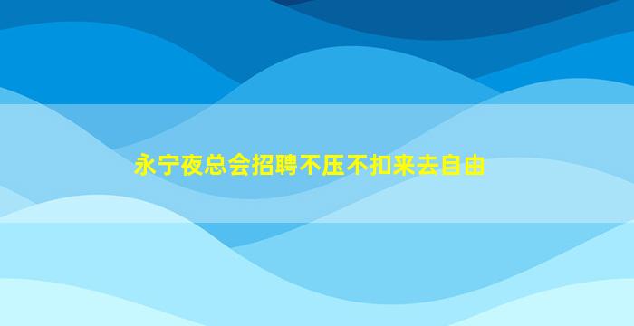 永宁夜总会招聘不压不扣来去自由